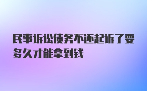 民事诉讼债务不还起诉了要多久才能拿到钱