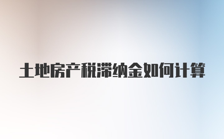 土地房产税滞纳金如何计算