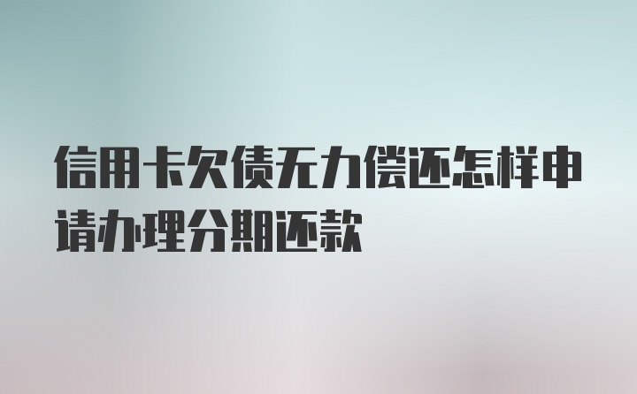 信用卡欠债无力偿还怎样申请办理分期还款