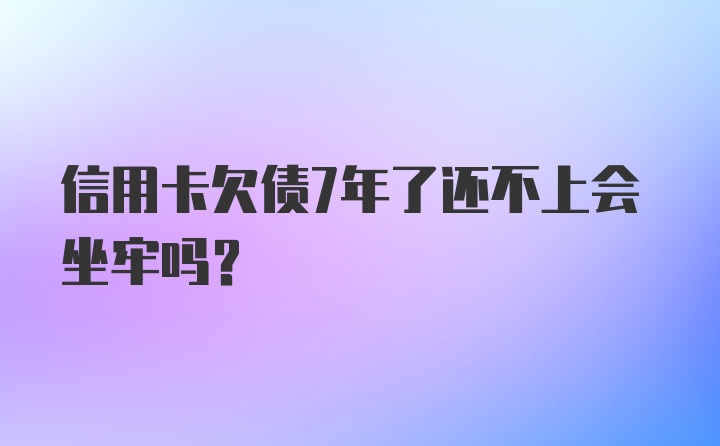 信用卡欠债7年了还不上会坐牢吗？