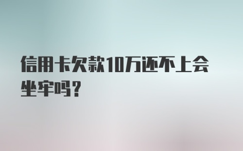 信用卡欠款10万还不上会坐牢吗？