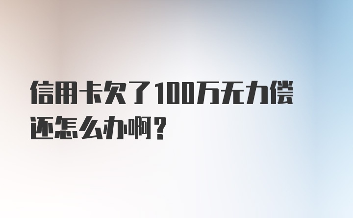 信用卡欠了100万无力偿还怎么办啊？