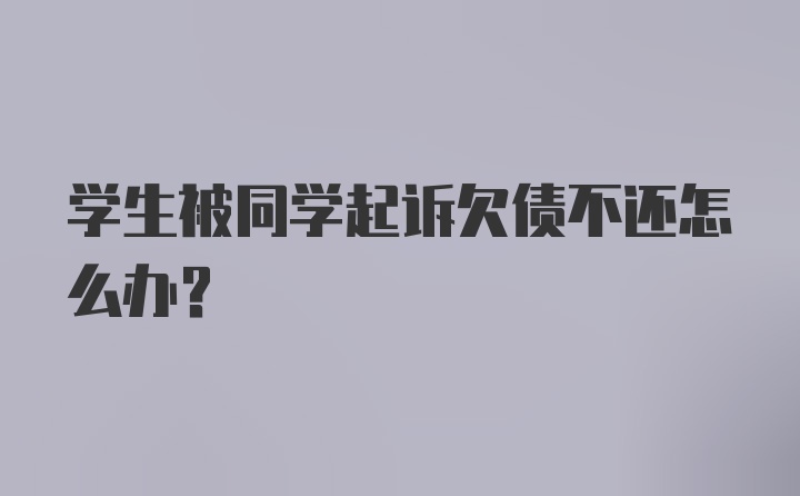 学生被同学起诉欠债不还怎么办？