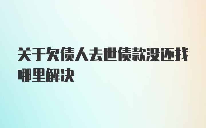 关于欠债人去世债款没还找哪里解决