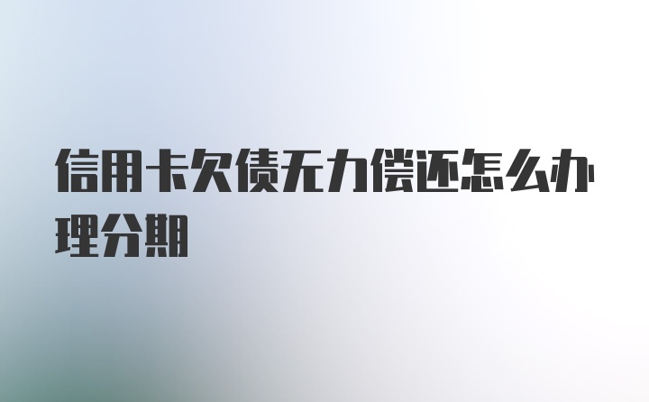 信用卡欠债无力偿还怎么办理分期