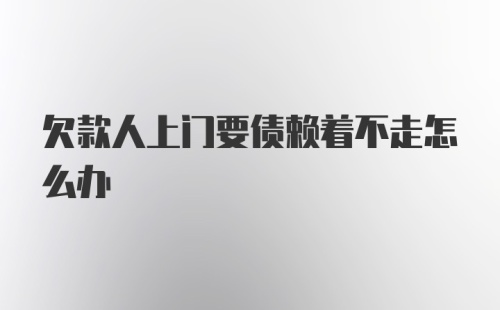 欠款人上门要债赖着不走怎么办