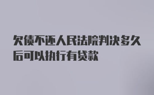 欠债不还人民法院判决多久后可以执行有贷款