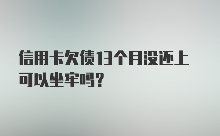 信用卡欠债13个月没还上可以坐牢吗？