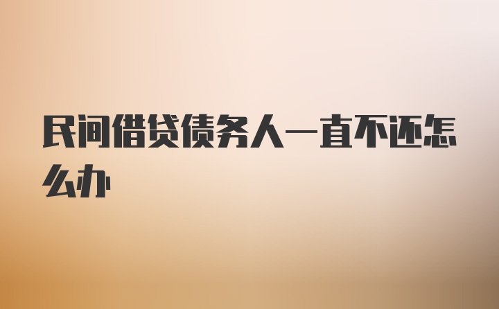 民间借贷债务人一直不还怎么办