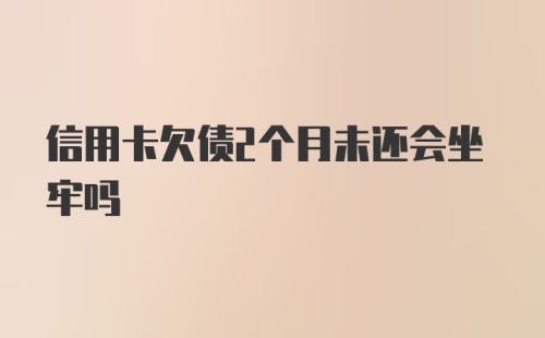 信用卡欠债2个月未还会坐牢吗