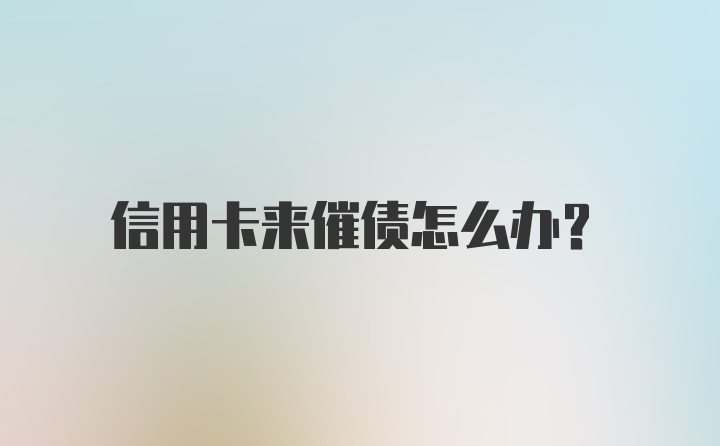 信用卡来催债怎么办？