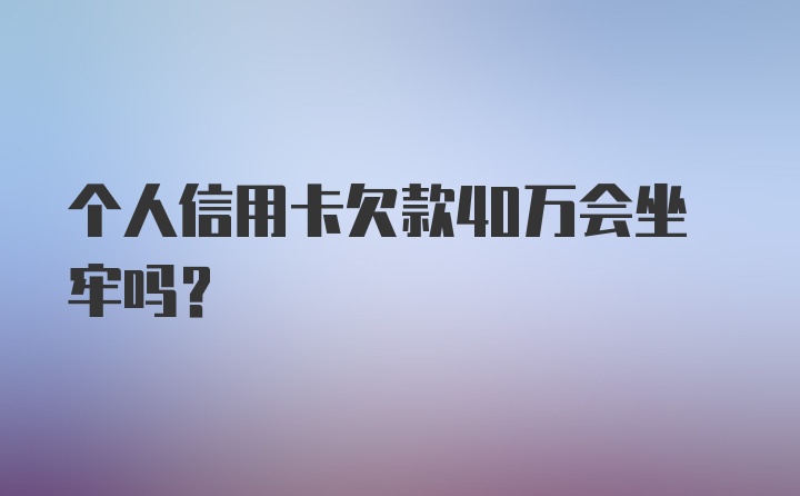 个人信用卡欠款40万会坐牢吗？