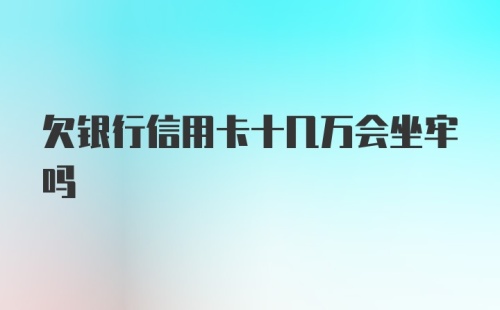 欠银行信用卡十几万会坐牢吗