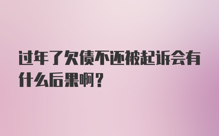 过年了欠债不还被起诉会有什么后果啊？