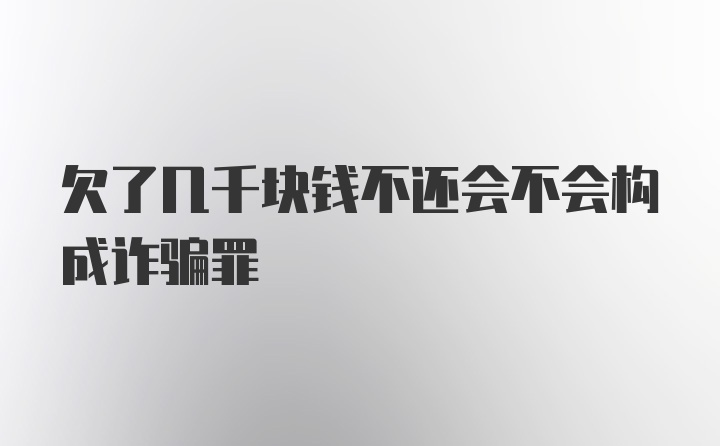 欠了几千块钱不还会不会构成诈骗罪