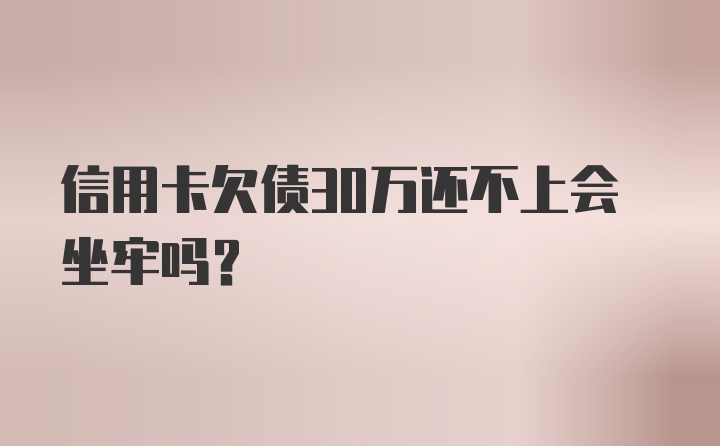 信用卡欠债30万还不上会坐牢吗?