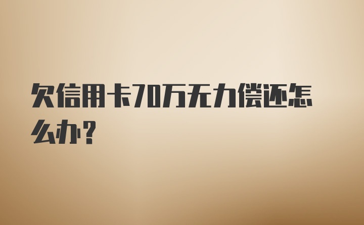 欠信用卡70万无力偿还怎么办？