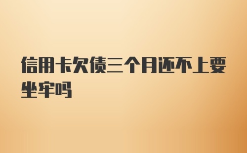 信用卡欠债三个月还不上要坐牢吗