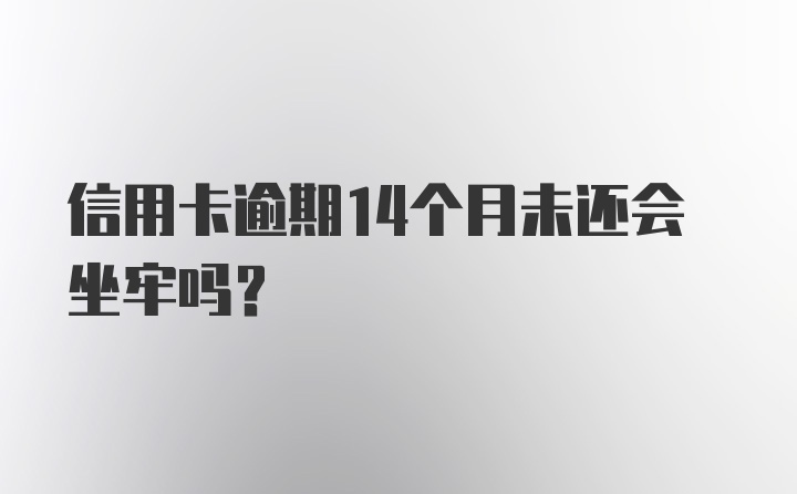 信用卡逾期14个月未还会坐牢吗？