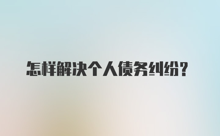 怎样解决个人债务纠纷？