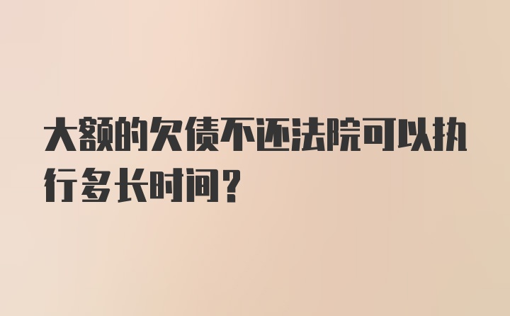 大额的欠债不还法院可以执行多长时间?