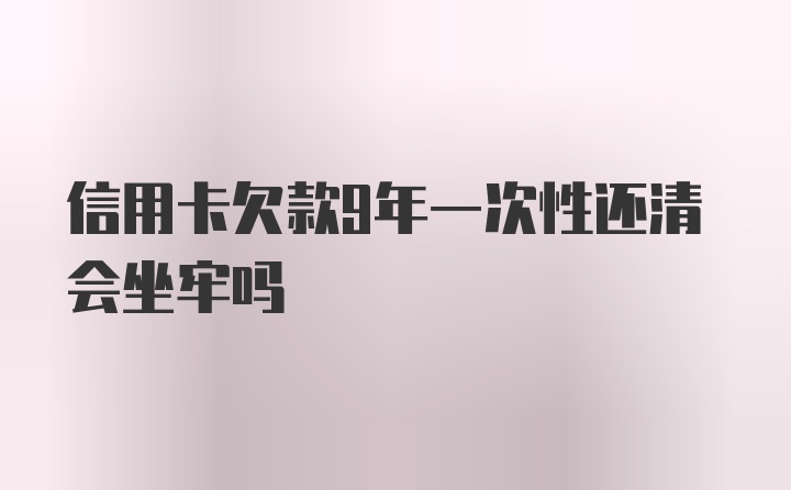 信用卡欠款9年一次性还清会坐牢吗