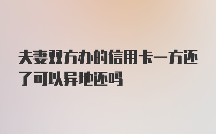 夫妻双方办的信用卡一方还了可以异地还吗