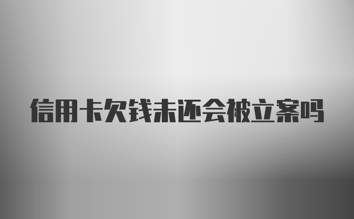 信用卡欠钱未还会被立案吗