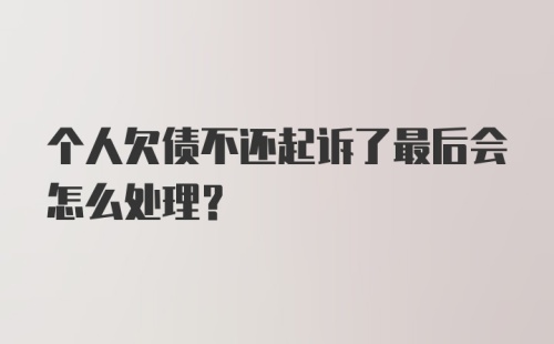 个人欠债不还起诉了最后会怎么处理？