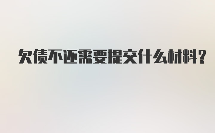 欠债不还需要提交什么材料？