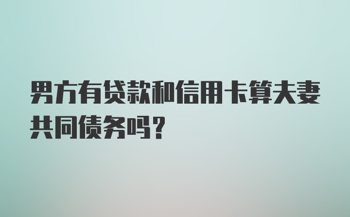 男方有贷款和信用卡算夫妻共同债务吗？