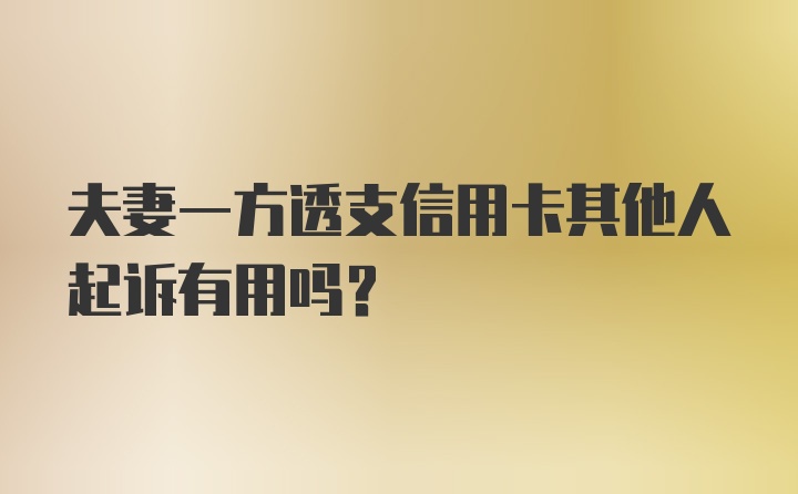 夫妻一方透支信用卡其他人起诉有用吗？