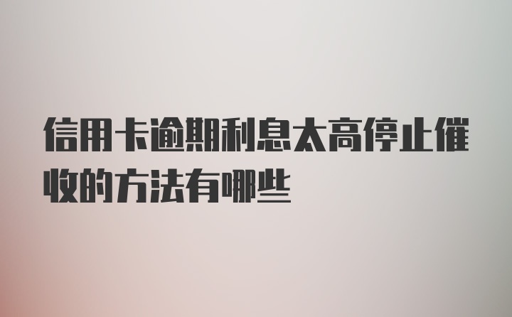 信用卡逾期利息太高停止催收的方法有哪些