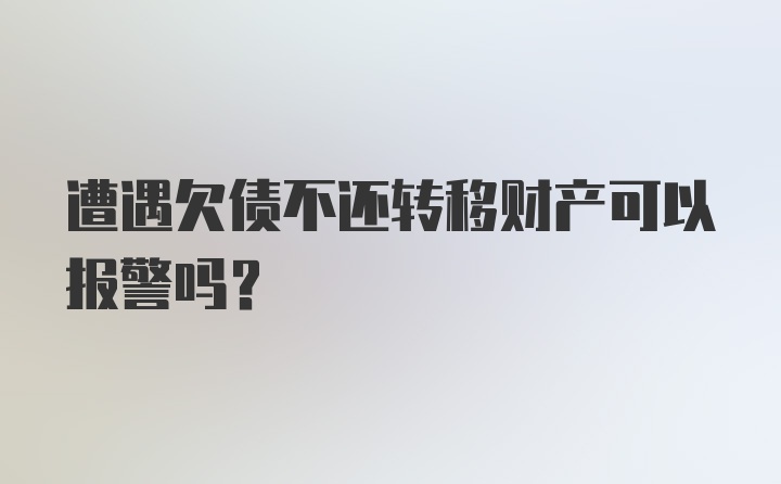 遭遇欠债不还转移财产可以报警吗？