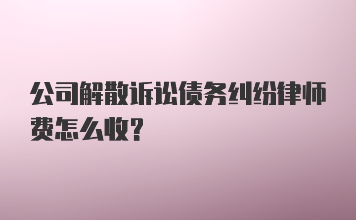 公司解散诉讼债务纠纷律师费怎么收？