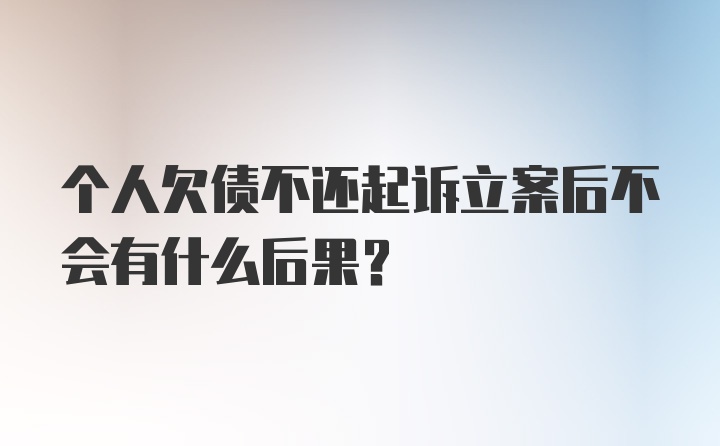 个人欠债不还起诉立案后不会有什么后果?