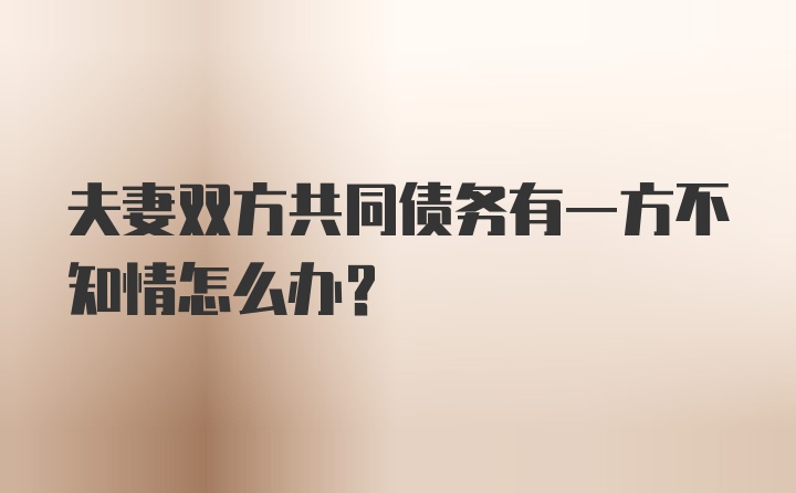 夫妻双方共同债务有一方不知情怎么办？