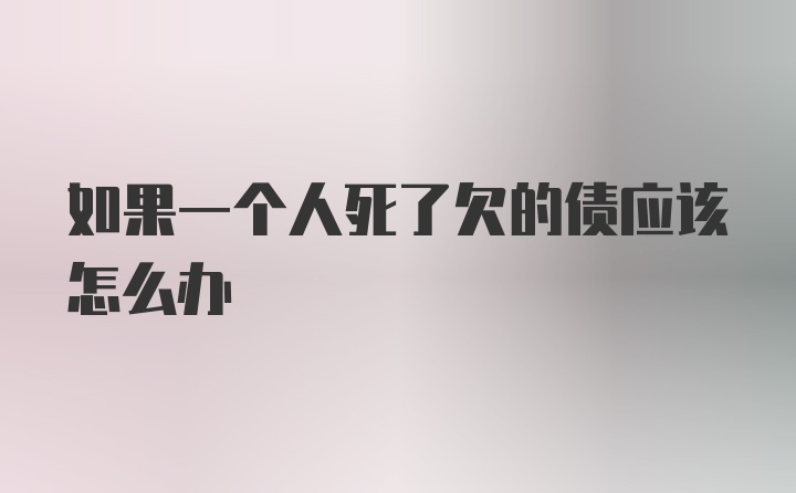 如果一个人死了欠的债应该怎么办