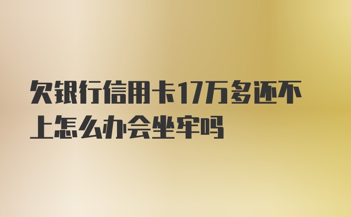 欠银行信用卡17万多还不上怎么办会坐牢吗