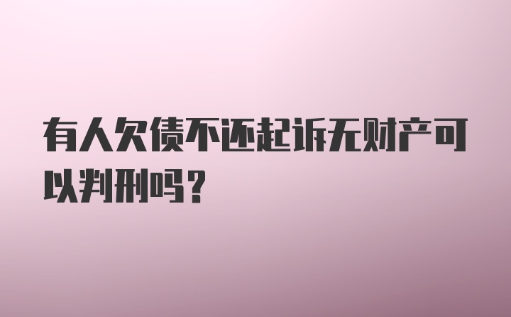 有人欠债不还起诉无财产可以判刑吗？