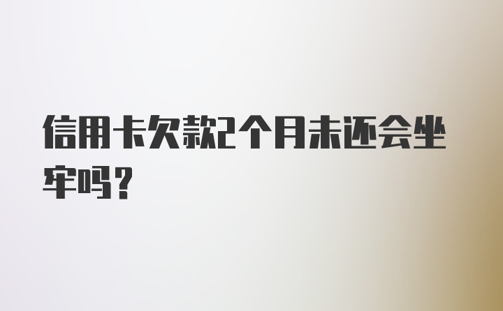 信用卡欠款2个月未还会坐牢吗？