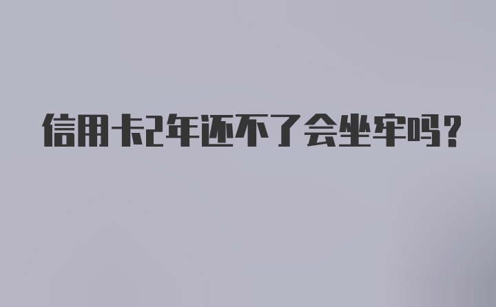 信用卡2年还不了会坐牢吗？