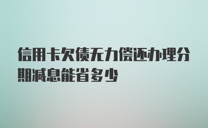 信用卡欠债无力偿还办理分期减息能省多少