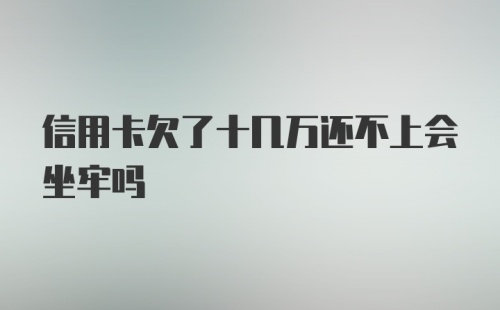 信用卡欠了十几万还不上会坐牢吗