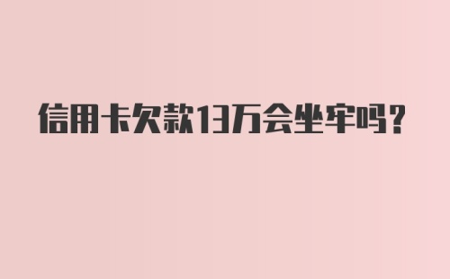 信用卡欠款13万会坐牢吗？