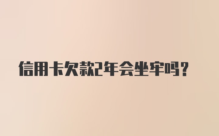 信用卡欠款2年会坐牢吗？