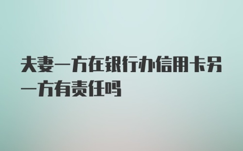 夫妻一方在银行办信用卡另一方有责任吗