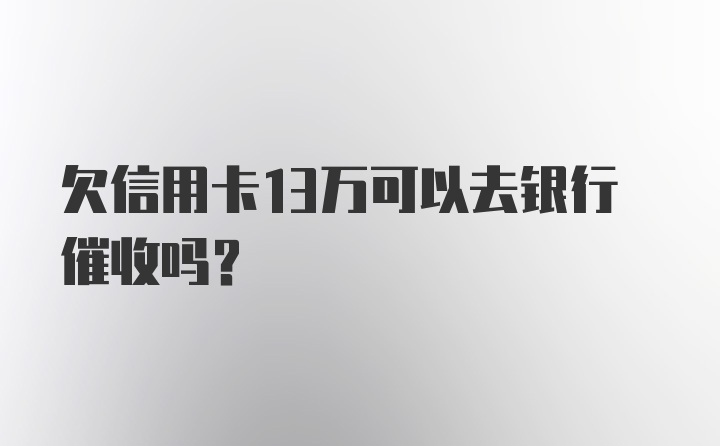 欠信用卡13万可以去银行催收吗？