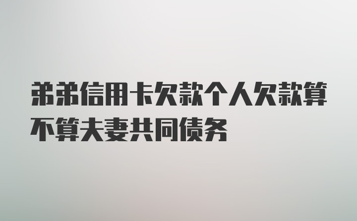 弟弟信用卡欠款个人欠款算不算夫妻共同债务