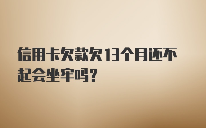 信用卡欠款欠13个月还不起会坐牢吗？